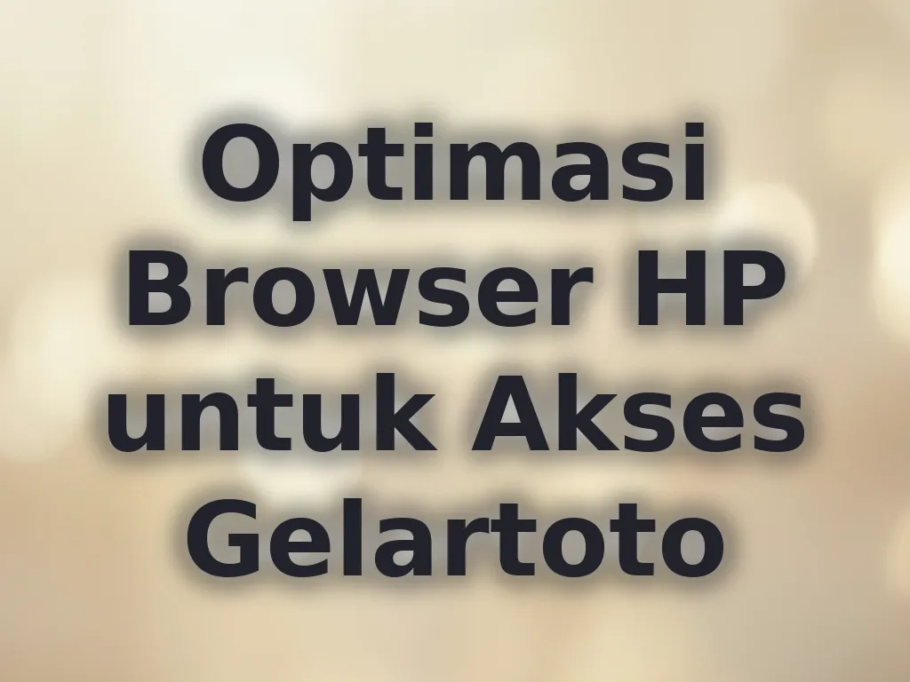 Optimasi Browser HP untuk Akses Gelartoto
