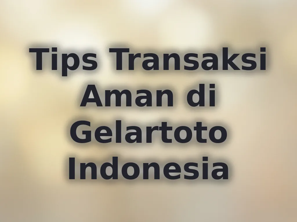 Tips Transaksi Aman di Gelartoto Indonesia